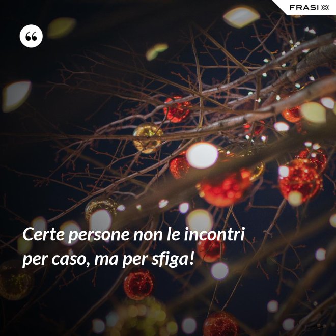 Certe persone non le incontri per caso, ma per sfiga! - Anonimo