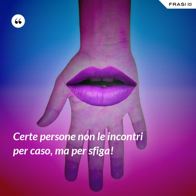 Certe persone non le incontri per caso, ma per sfiga! - Anonimo