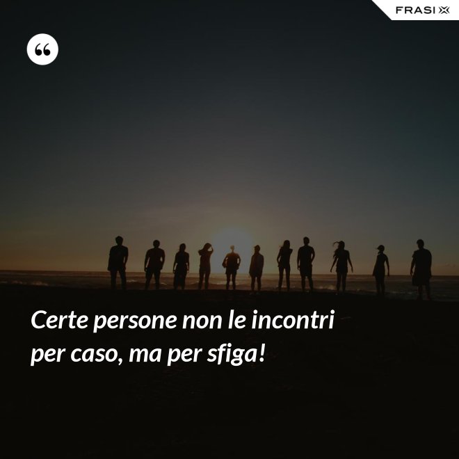 Certe persone non le incontri per caso, ma per sfiga! - Anonimo