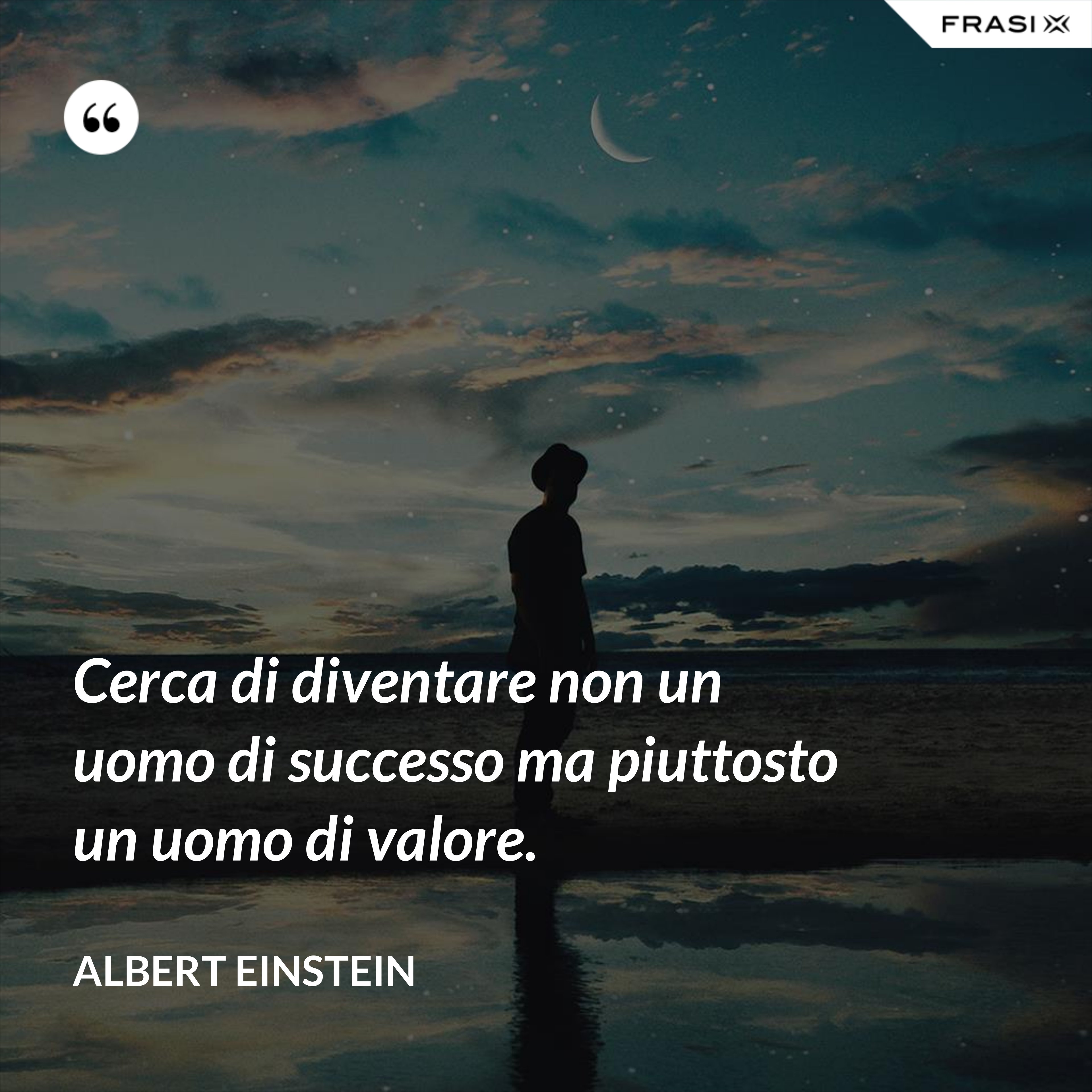 Cerca di diventare non un uomo di successo ma piuttosto un uomo di valore. - Albert Einstein