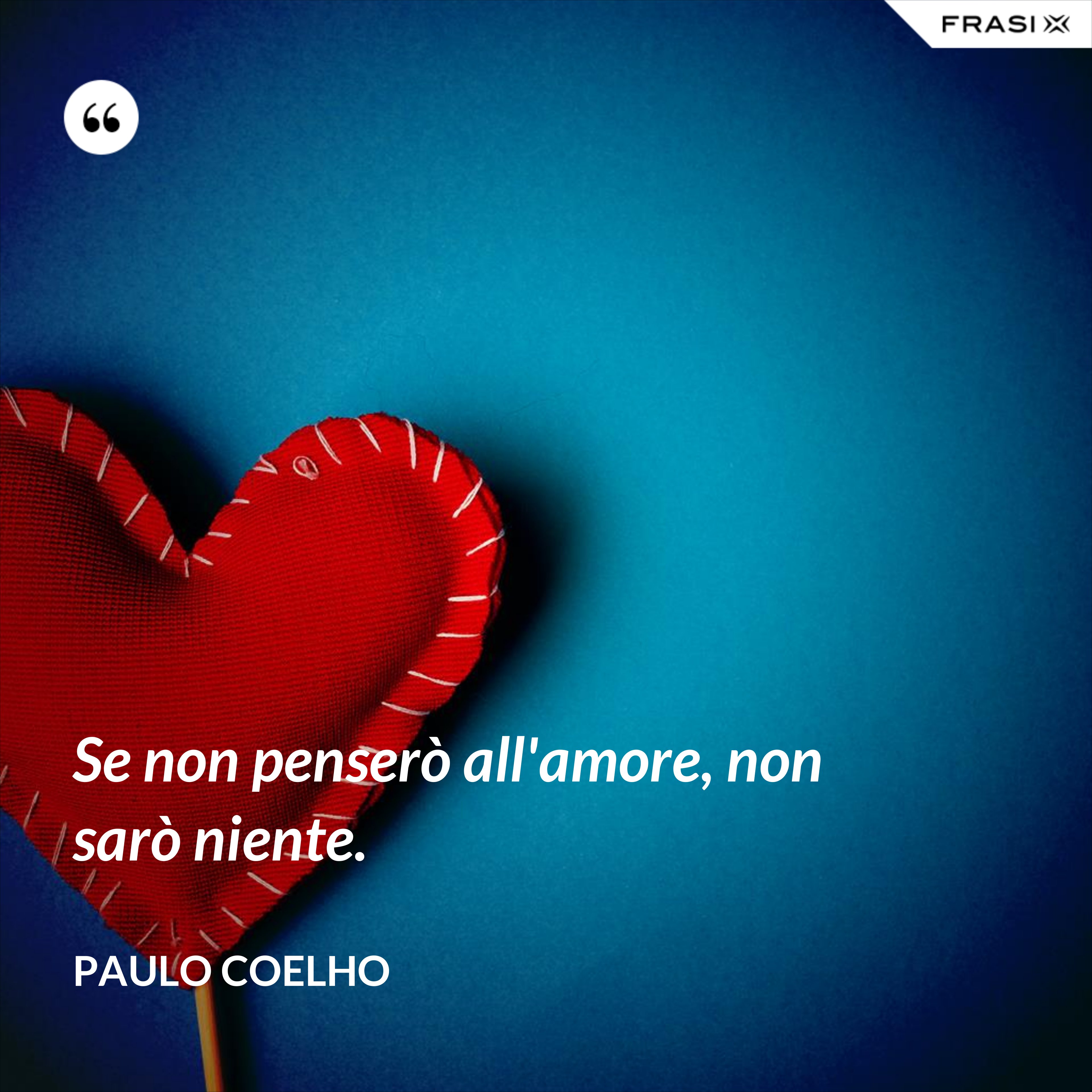 Se non penserò all'amore, non sarò niente. - Paulo Coelho