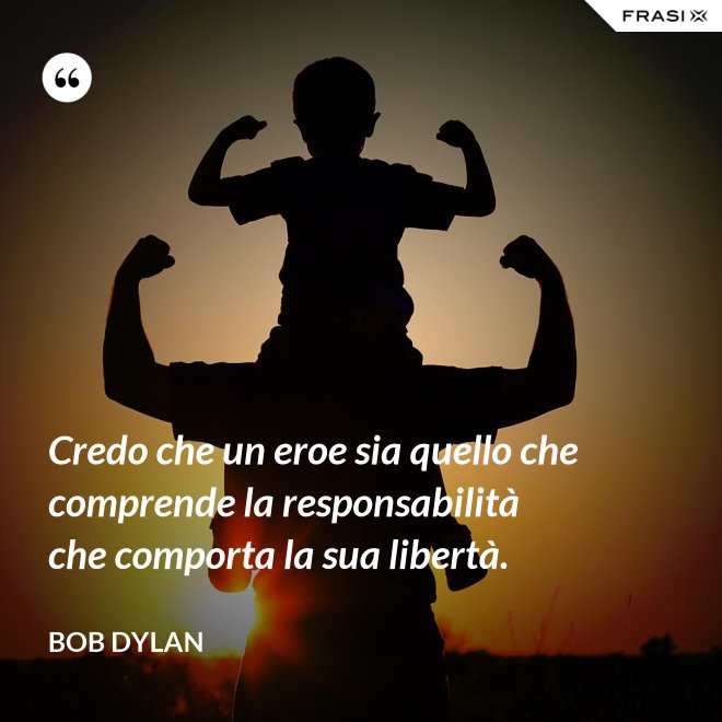 Credo che un eroe sia quello che comprende la responsabilità che comporta la sua libertà. - Bob Dylan