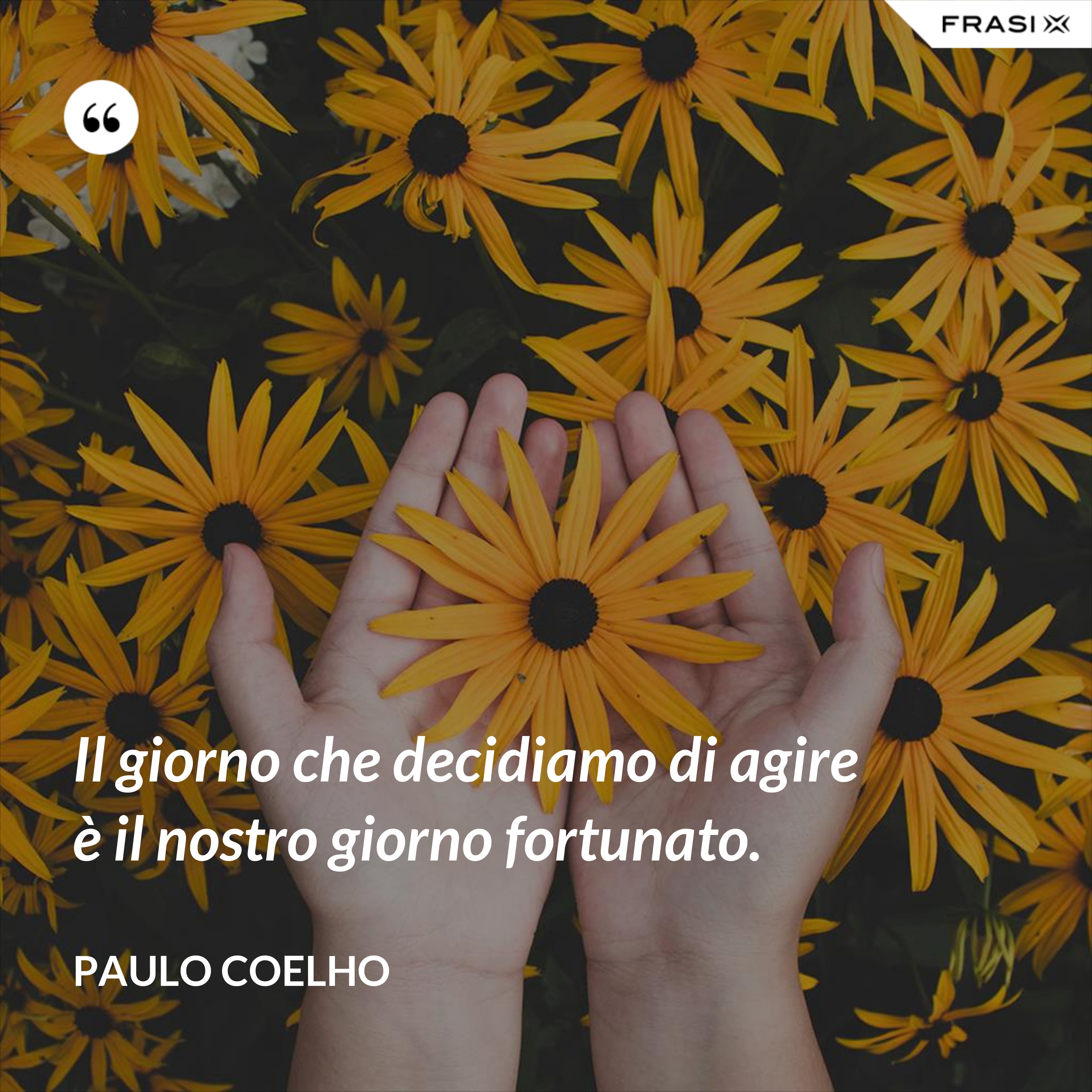 Il giorno che decidiamo di agire è il nostro giorno fortunato. - Paulo Coelho