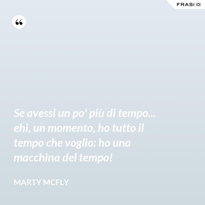 Se avessi un po' più di tempo... ehi, un momento, ho tutto il tempo che voglio: ho una macchina del tempo! - Marty Mcfly