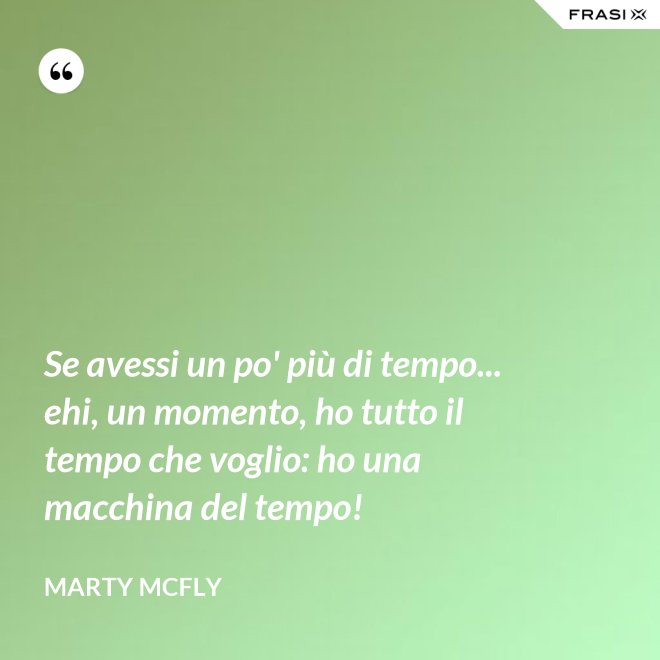 Se avessi un po' più di tempo... ehi, un momento, ho tutto il tempo che voglio: ho una macchina del tempo! - Marty Mcfly