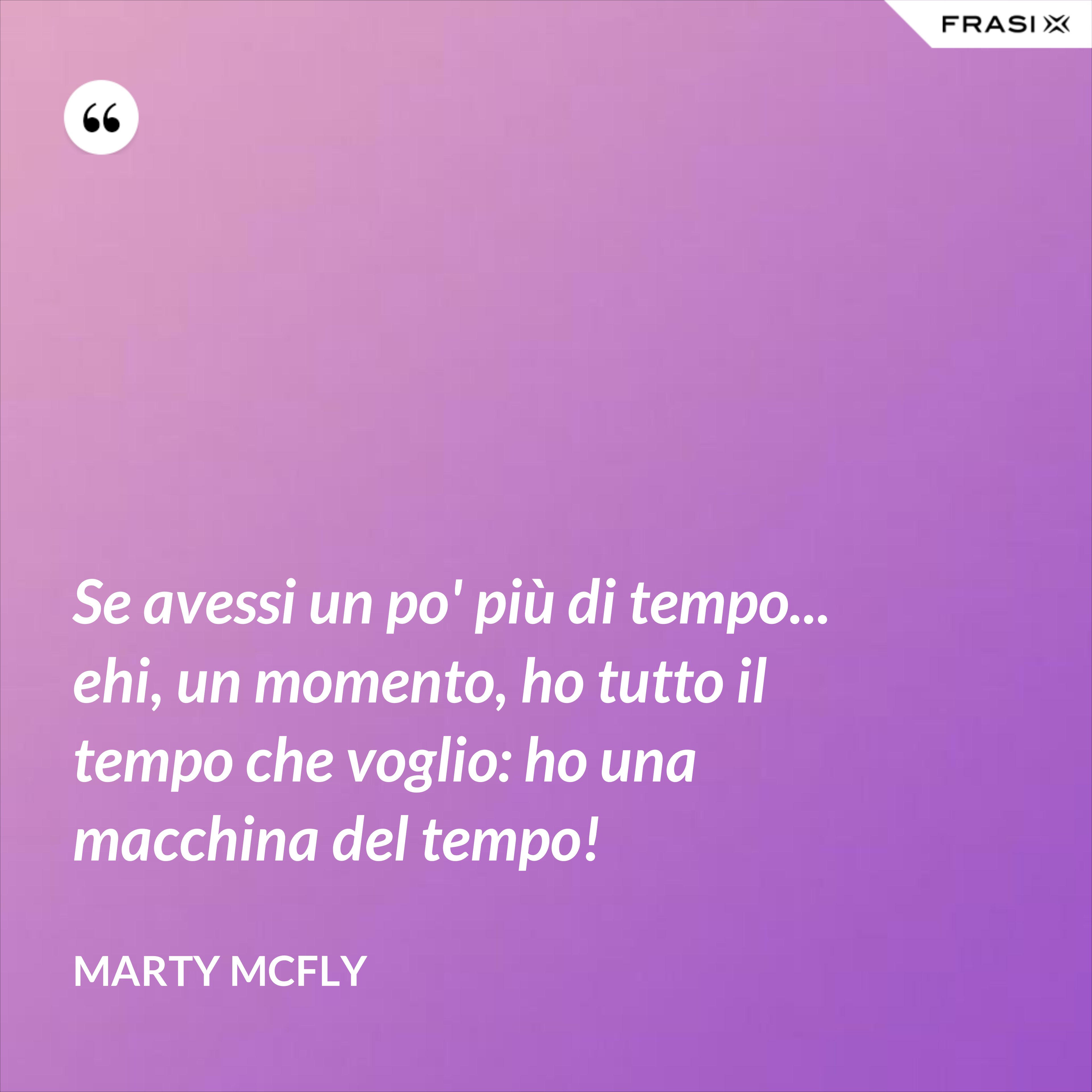 Se avessi un po' più di tempo... ehi, un momento, ho tutto il tempo che voglio: ho una macchina del tempo! - Marty Mcfly