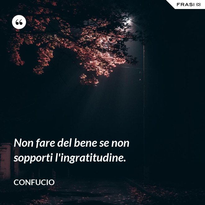 Non fare del bene se non sopporti l'ingratitudine. - Confucio