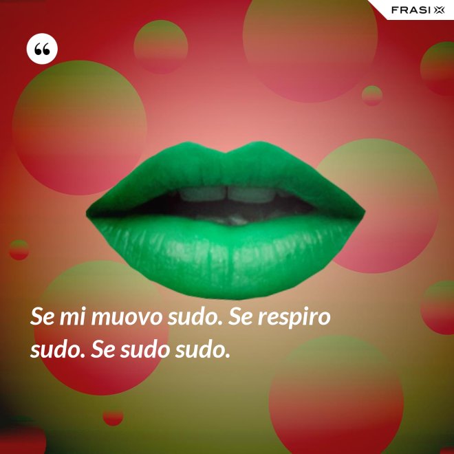 Se mi muovo sudo. Se respiro sudo. Se sudo sudo. - Anonimo