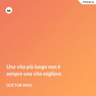 Una vita più lunga non è sempre una vita migliore. - Doctor Who