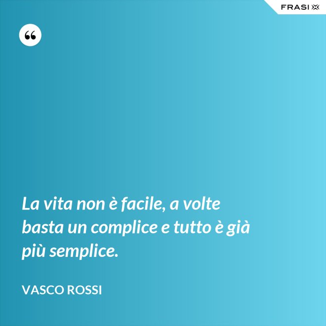 La vita non è facile, a volte basta un complice e tutto è già più semplice. - Vasco Rossi