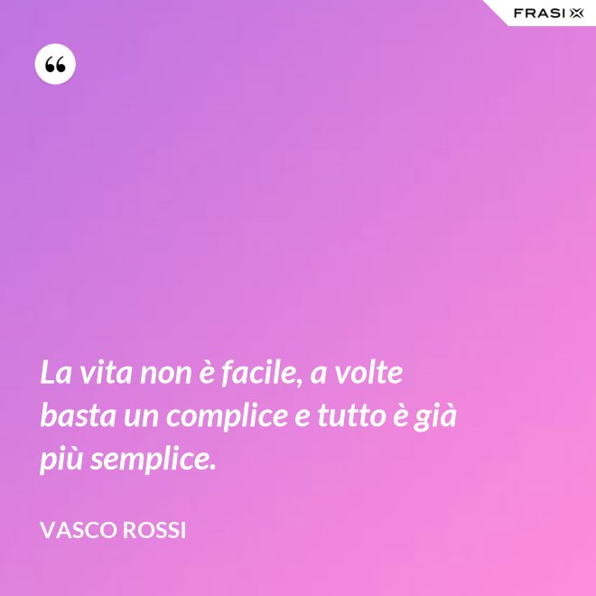 La vita non è facile, a volte basta un complice e tutto è già più semplice. - Vasco Rossi