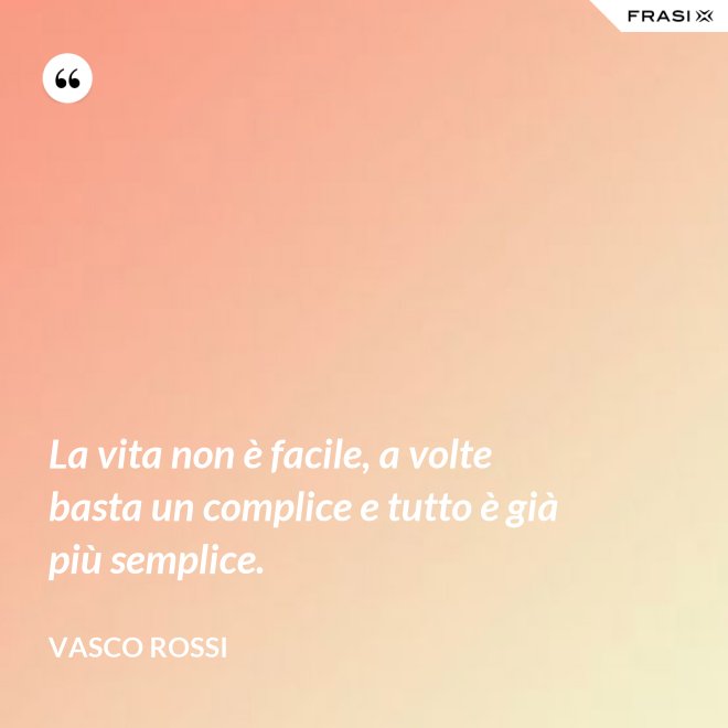 La vita non è facile, a volte basta un complice e tutto è già più semplice. - Vasco Rossi