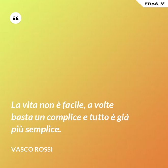 La vita non è facile, a volte basta un complice e tutto è già più semplice. - Vasco Rossi