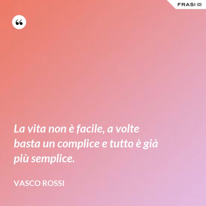 La vita non è facile, a volte basta un complice e tutto è già più semplice. - Vasco Rossi
