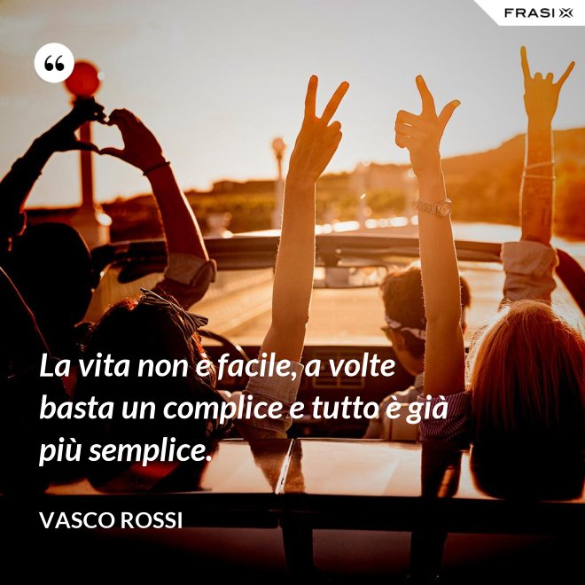 La vita non è facile, a volte basta un complice e tutto è già più semplice. - Vasco Rossi