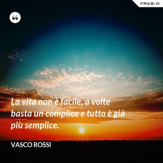 La vita non è facile, a volte basta un complice e tutto è già più semplice. - Vasco Rossi