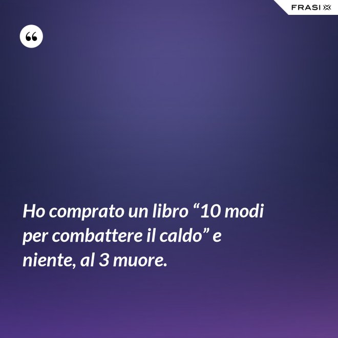 Ho comprato un libro “10 modi per combattere il caldo” e niente, al 3 muore. - Anonimo