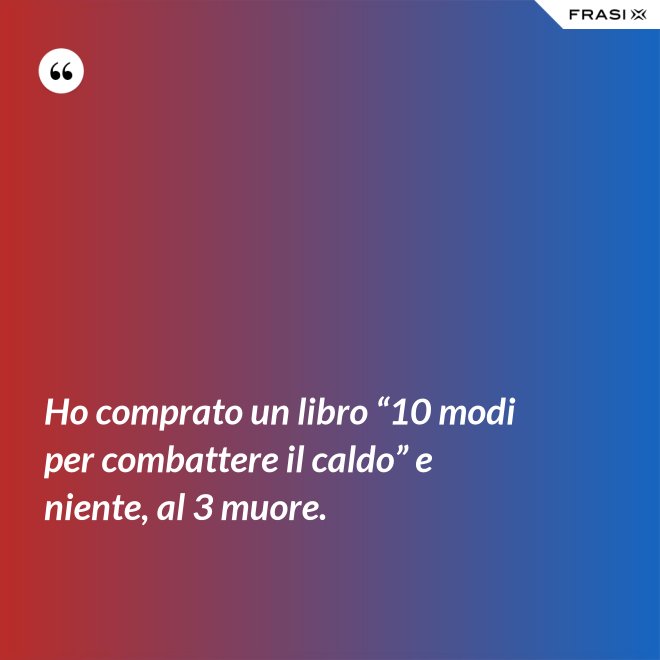 Ho comprato un libro “10 modi per combattere il caldo” e niente, al 3 muore. - Anonimo