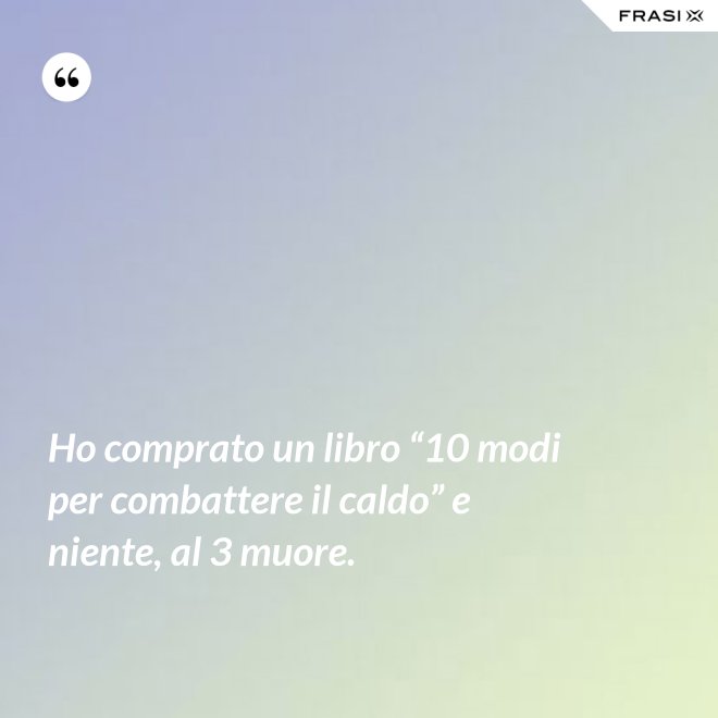 Ho comprato un libro “10 modi per combattere il caldo” e niente, al 3 muore. - Anonimo