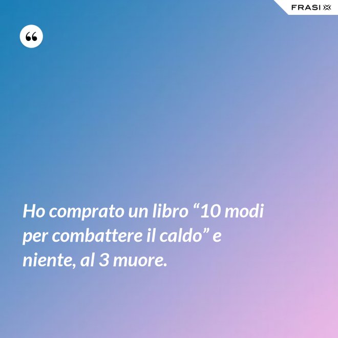 Ho comprato un libro “10 modi per combattere il caldo” e niente, al 3 muore. - Anonimo