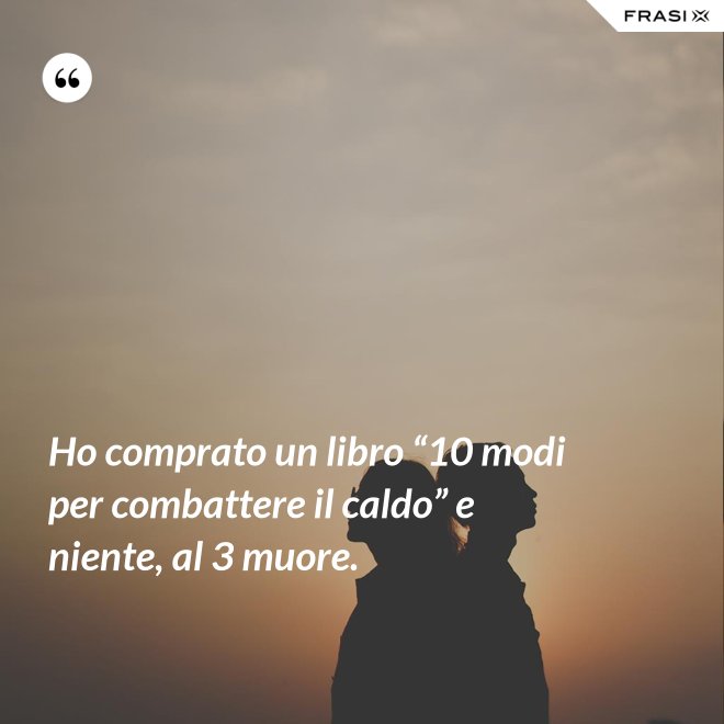 Ho comprato un libro “10 modi per combattere il caldo” e niente, al 3 muore. - Anonimo