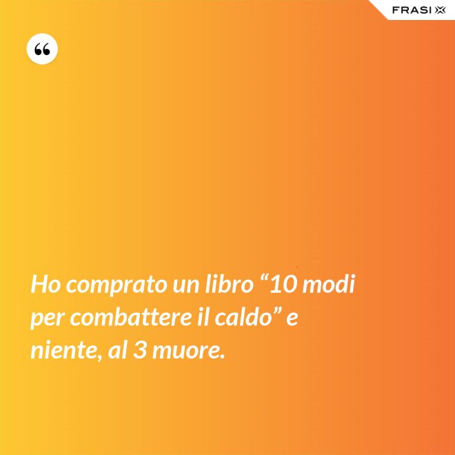 Ho comprato un libro “10 modi per combattere il caldo” e niente, al 3 muore. - Anonimo