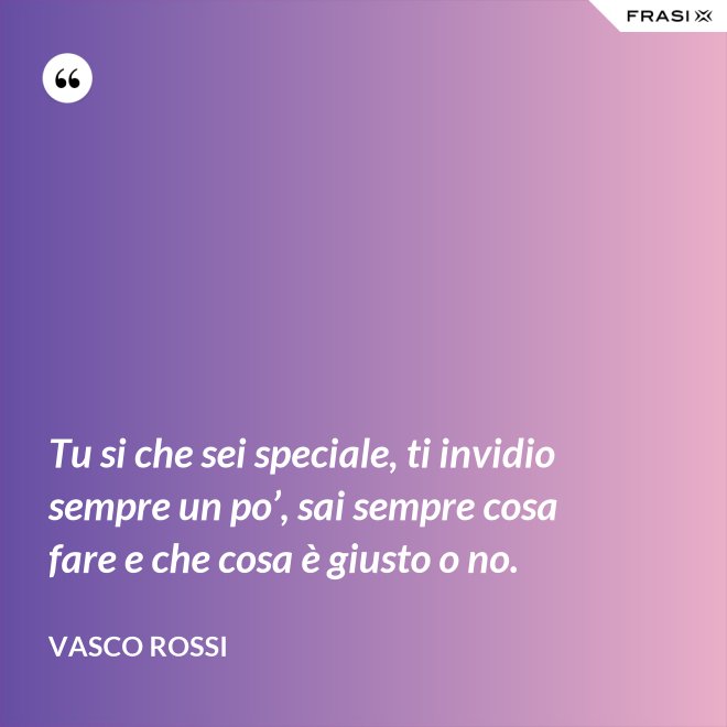 Tu si che sei speciale, ti invidio sempre un po’, sai sempre cosa fare e che cosa è giusto o no. - Vasco Rossi