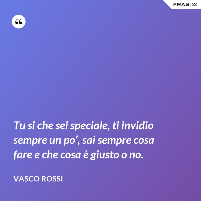 Tu si che sei speciale, ti invidio sempre un po’, sai sempre cosa fare e che cosa è giusto o no. - Vasco Rossi