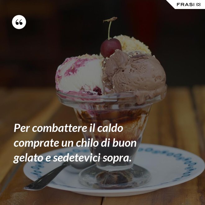 Per combattere il caldo comprate un chilo di buon gelato e sedetevici sopra. - Anonimo
