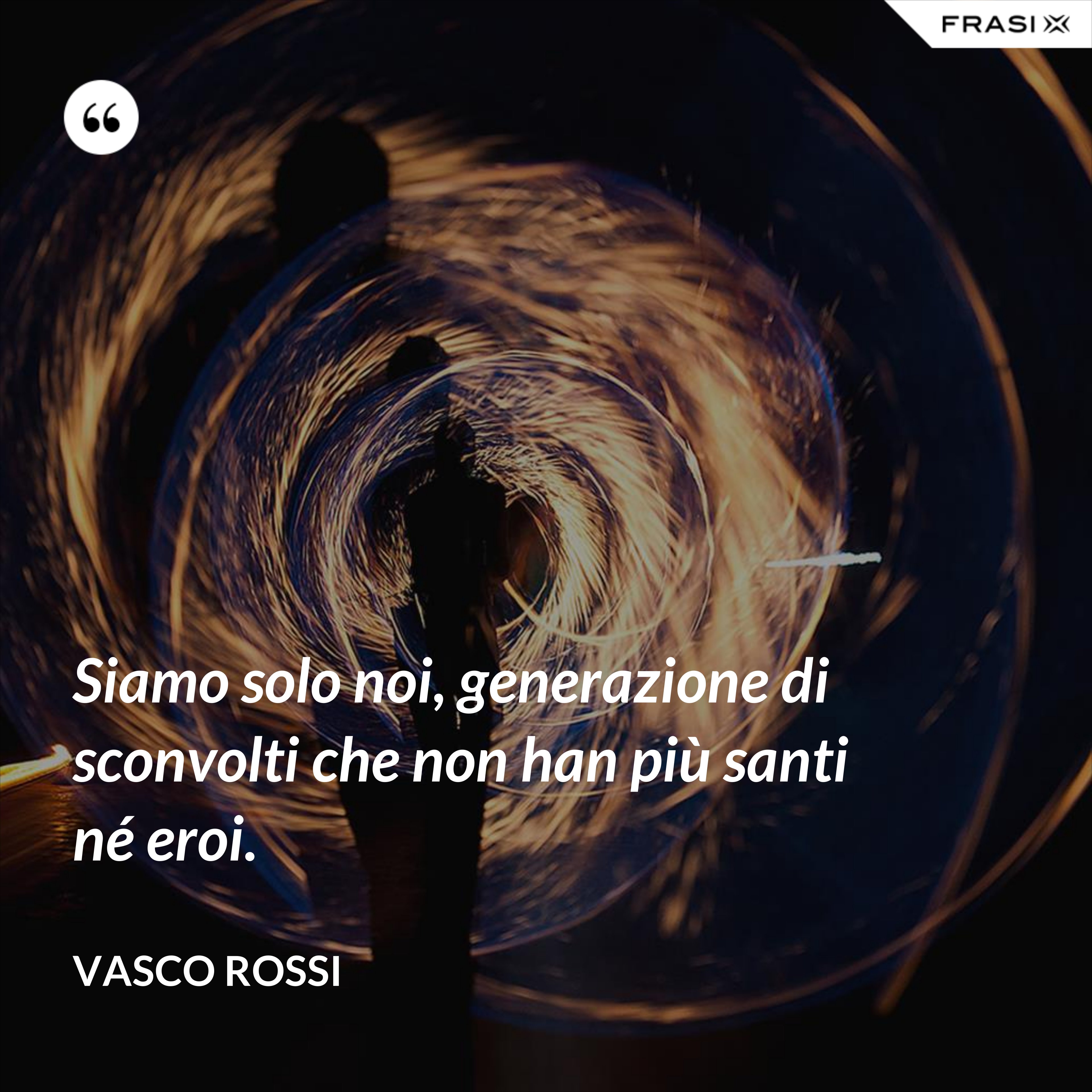 Siamo solo noi, generazione di sconvolti che non han più santi né eroi. - Vasco Rossi