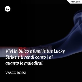 Vivi in bilico e fumi le tue Lucky Strike e ti rendi conto | di quanto le maledirai. - Vasco Rossi