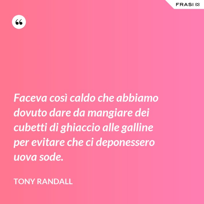 Faceva così caldo che abbiamo dovuto dare da mangiare dei cubetti di ghiaccio alle galline per evitare che ci deponessero uova sode. - Tony Randall
