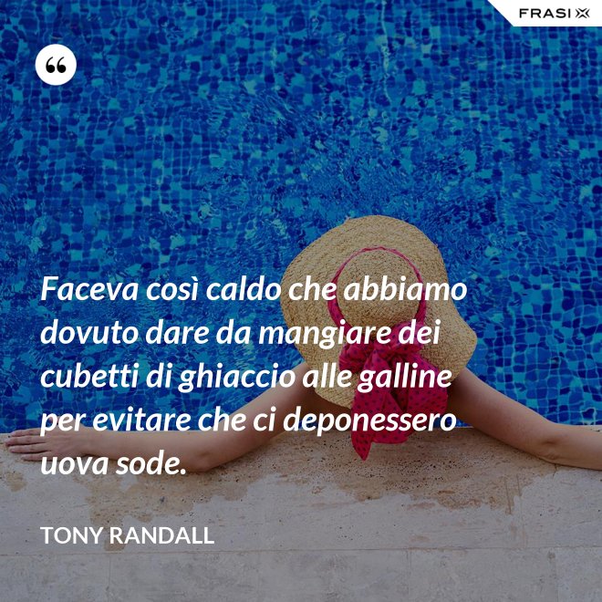 Faceva così caldo che abbiamo dovuto dare da mangiare dei cubetti di ghiaccio alle galline per evitare che ci deponessero uova sode. - Tony Randall