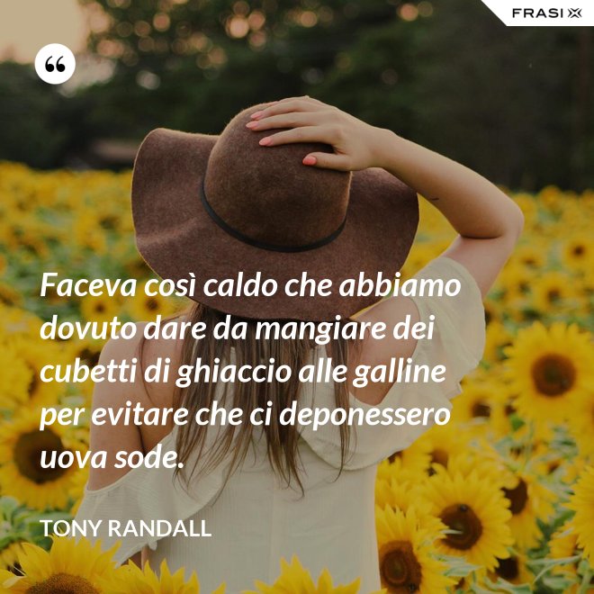 Faceva così caldo che abbiamo dovuto dare da mangiare dei cubetti di ghiaccio alle galline per evitare che ci deponessero uova sode. - Tony Randall
