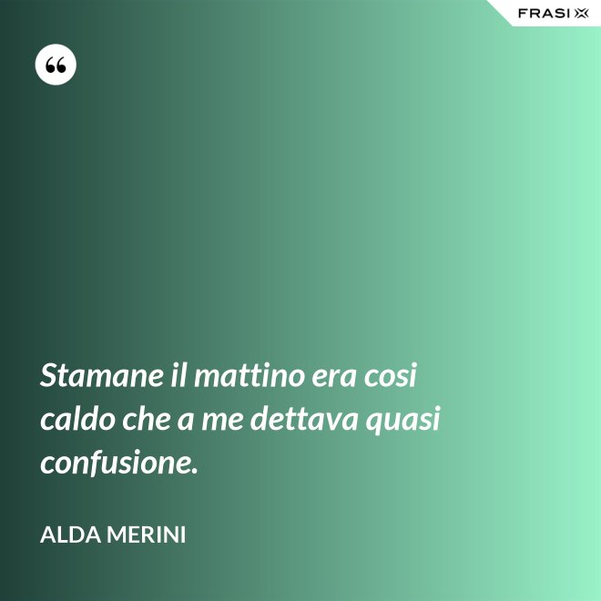 Stamane il mattino era cosi caldo che a me dettava quasi confusione. - Alda Merini
