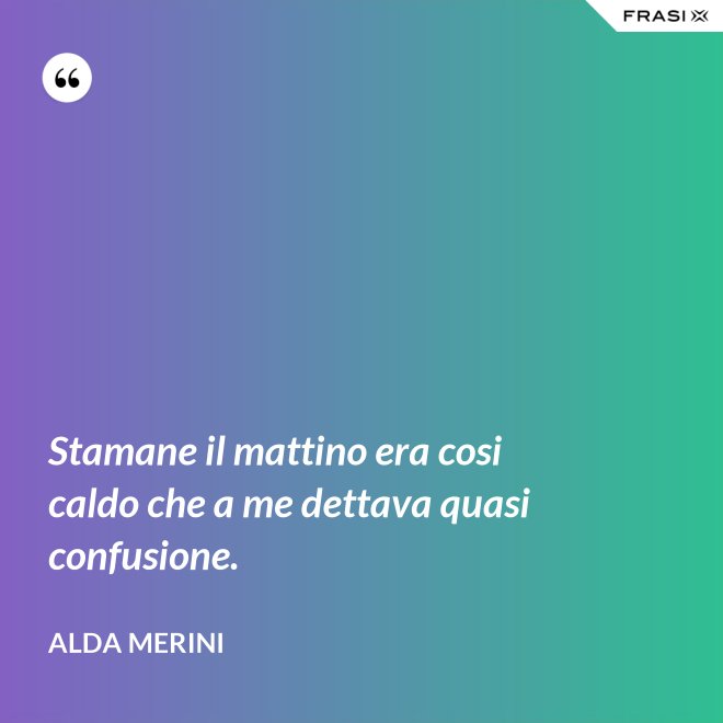 Stamane il mattino era cosi caldo che a me dettava quasi confusione. - Alda Merini