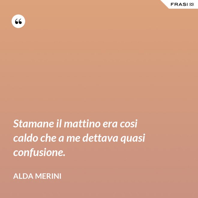 Stamane il mattino era cosi caldo che a me dettava quasi confusione. - Alda Merini