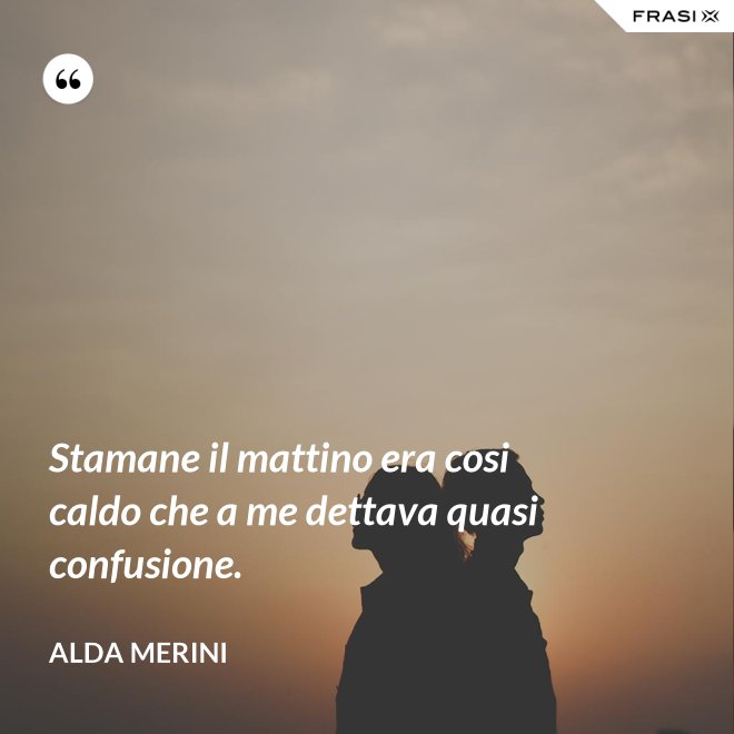 Stamane il mattino era cosi caldo che a me dettava quasi confusione. - Alda Merini