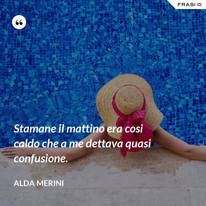Stamane il mattino era cosi caldo che a me dettava quasi confusione. - Alda Merini