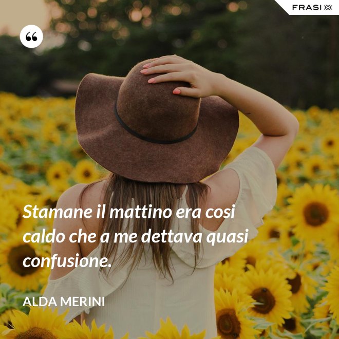 Stamane il mattino era cosi caldo che a me dettava quasi confusione. - Alda Merini