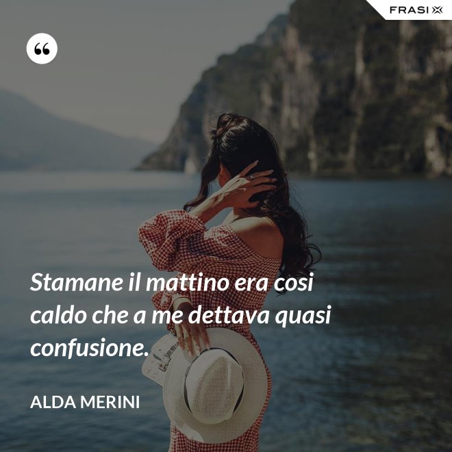 Stamane il mattino era cosi caldo che a me dettava quasi confusione. - Alda Merini
