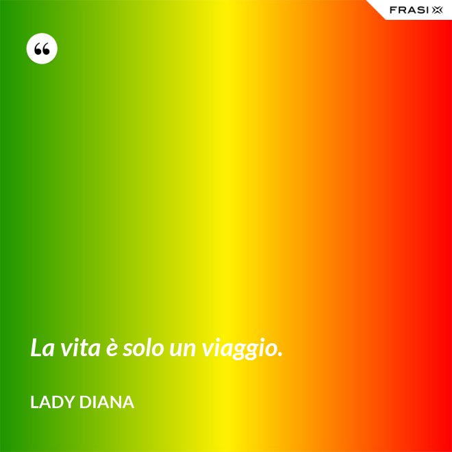 La vita è solo un viaggio. - Lady Diana