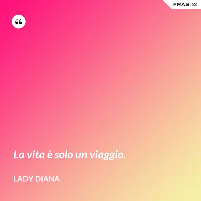La vita è solo un viaggio. - Lady Diana