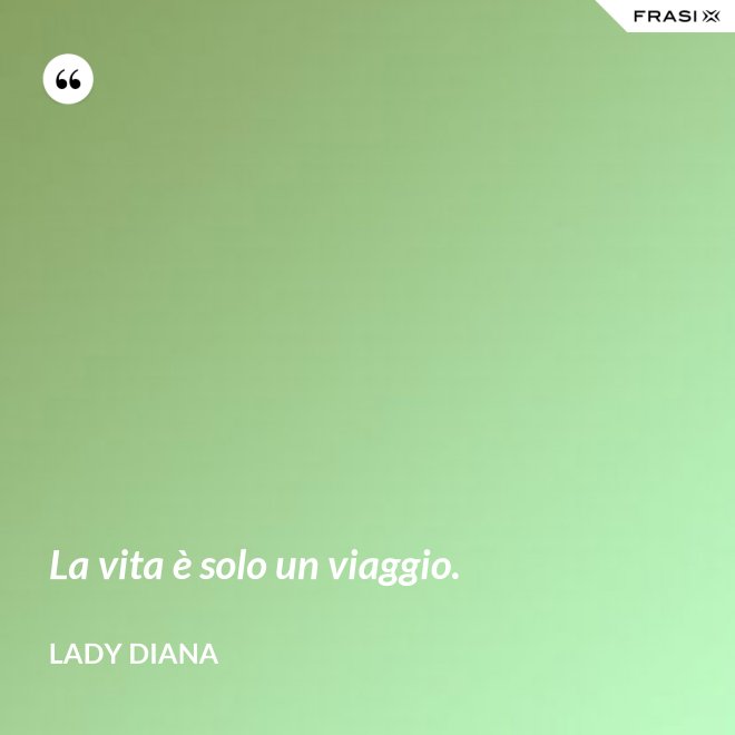 La vita è solo un viaggio. - Lady Diana