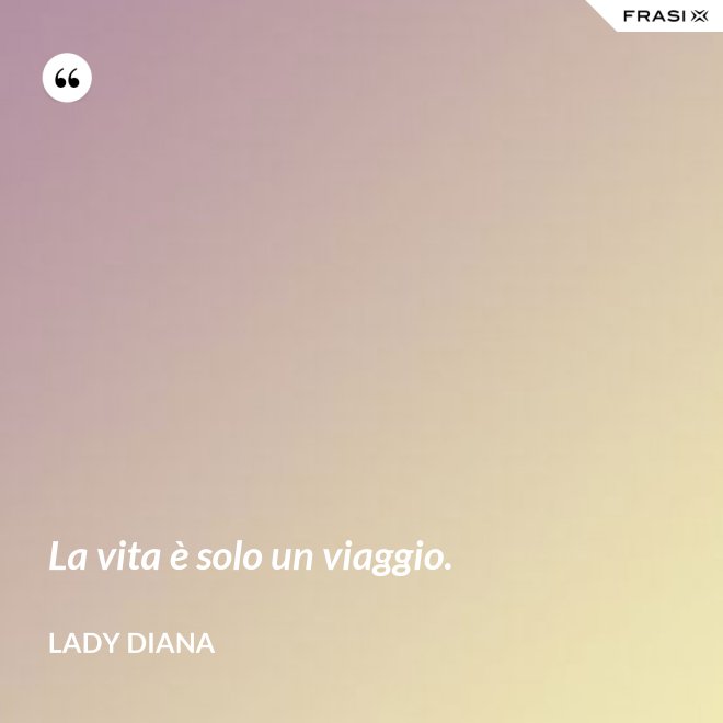 La vita è solo un viaggio. - Lady Diana