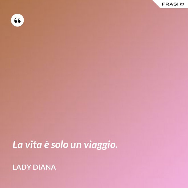 La vita è solo un viaggio. - Lady Diana