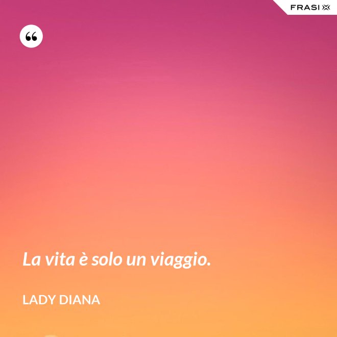 La vita è solo un viaggio. - Lady Diana