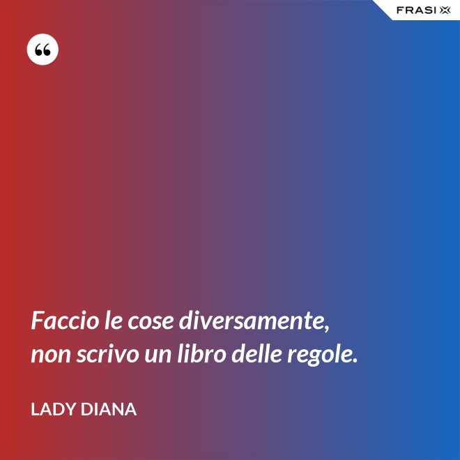 Faccio le cose diversamente, non scrivo un libro delle regole. - Lady Diana