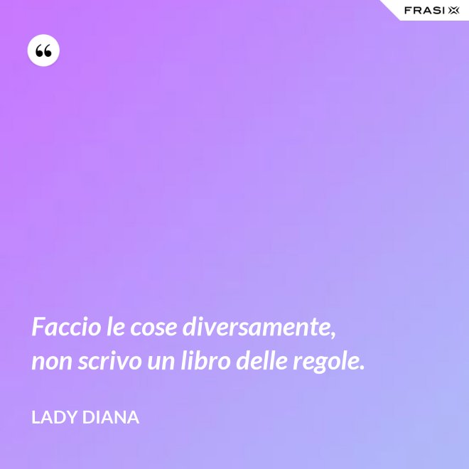 Faccio le cose diversamente, non scrivo un libro delle regole. - Lady Diana