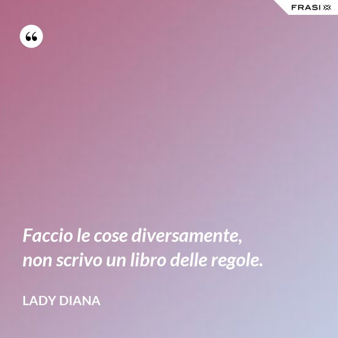 Faccio le cose diversamente, non scrivo un libro delle regole. - Lady Diana